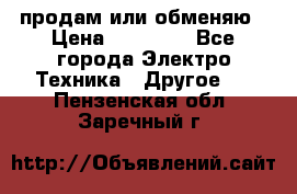 продам или обменяю › Цена ­ 23 000 - Все города Электро-Техника » Другое   . Пензенская обл.,Заречный г.